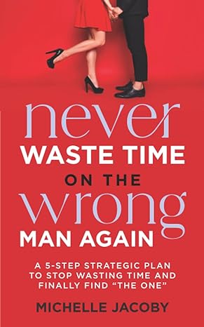never waste time on the wrong man again a 5 step strategic plan to stop wasting time and finally find the one