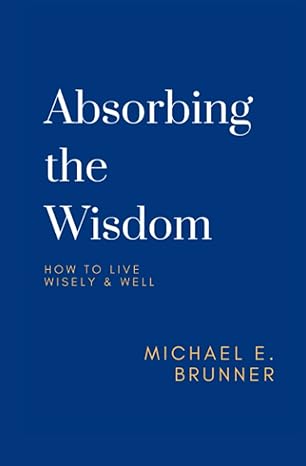 absorbing the wisdom how to live wisely and well 1st edition michael e. brunner 979-8564166102