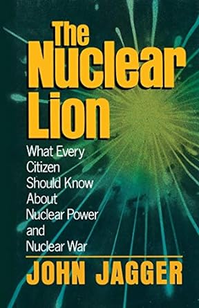 the nuclear lion what every citizen should know about nuclear power and nuclear war 1st edition john jagger