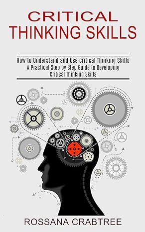 critical thinking skills how to understand and use critical thinking skills 1st edition rossana crabtree
