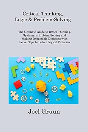 critical thinking logic and problem solving the ultimate guide to better thinking systematic problem solving