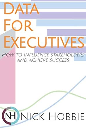 data for executives how to influence stakeholders and achieve success 1st edition nick hobbie 1735843105,
