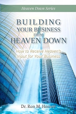 building your business from heaven down how to receive heaven s input for your business 1st edition dr. ron