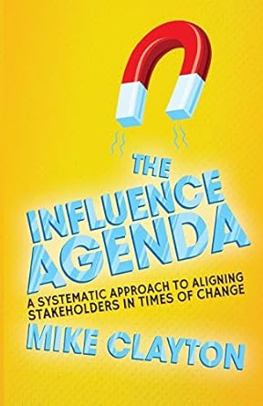the influence agenda a systematic approach to aligning stakeholders in times of change 1st edition m. clayton