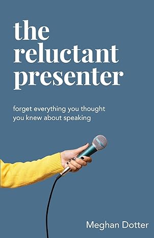 the reluctant presenter forget everything you thought you knew about speaking 1st edition meghan dotter