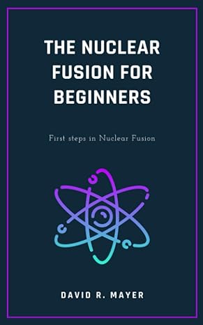 the nuclear fusion for beginners first steps in nuclear fusion 1st edition david r. mayer 979-8858039112