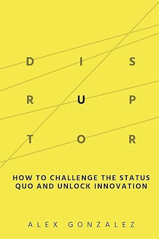 disruptor how to challenge the status quo and unlock innovation 1st edition alex gonzalez 979-8987713303