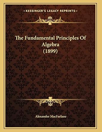 the fundamental principles of algebra 1899 1st edition alexander macfarlane 1167160045, 978-1167160042
