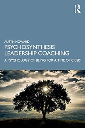 psychosynthesis leadership coaching a psychology of being for a time of crisis 1st edition aubyn howard