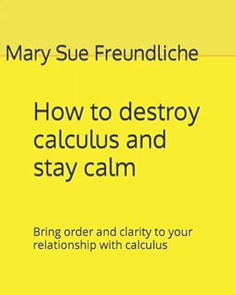 how to destroy calculus and stay calm bring order and clarity to your relationship with calculus 1st edition