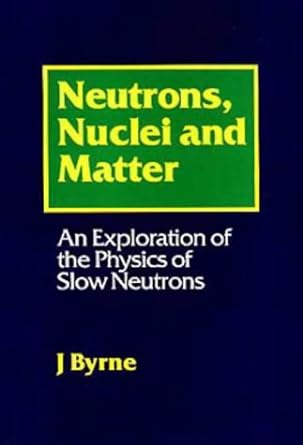 neutrons nuclei and matter an exploration of the physics of slow neutrons 1st edition james byrne 0750303662,