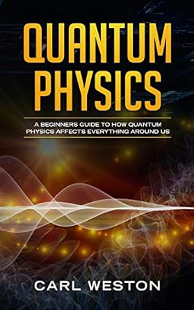 quantum physics a beginners guide to how quantum physics affects everything around us 1st edition carl weston