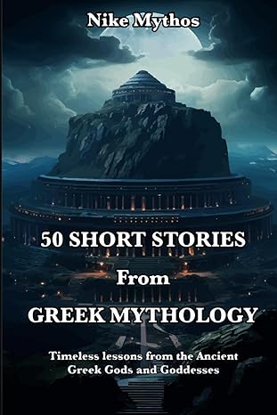 50 Short Stories From Greek Mythology Timeless Lessons And Philosophical Learnings From The Ancient Greek Gods And Goddesses