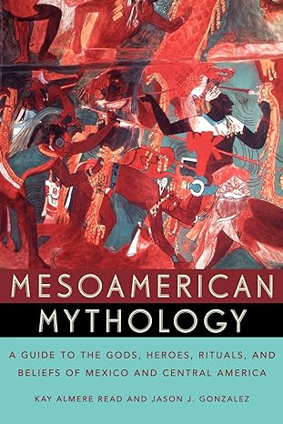mesoamerican mythology a guide to the gods heroes rituals and beliefs of mexico and central america  kay