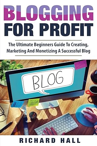 blogging for profit the ultimate beginners guide to creating marketing and monetizing a successful blog 1st