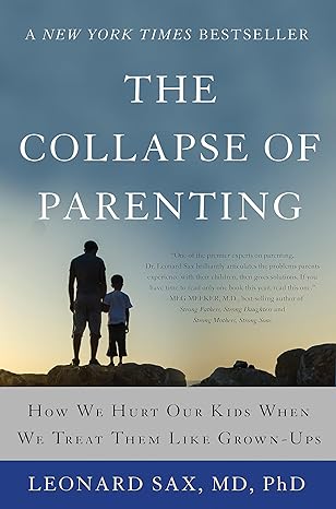 the collapse of parenting how we hurt our kids when we treat them like grown ups 1st edition leonard sax
