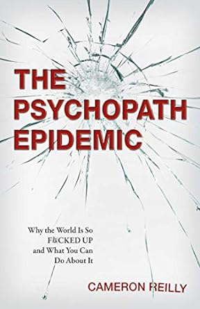 the psychopath epidemic why the world is so f cked up and what you can do about it 1st edition cameron reilly