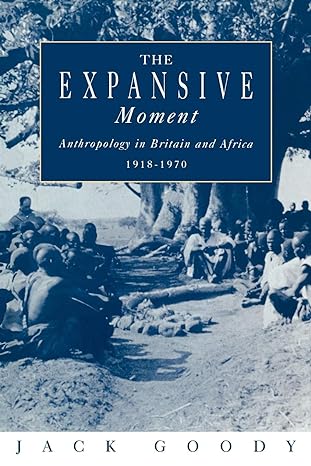 the expansive moment the rise of social anthropology in britain and africa 1918 1970 1st edition jack goody