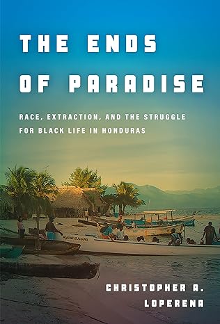 the ends of paradise race extraction and the struggle for black life in honduras 1st edition christopher