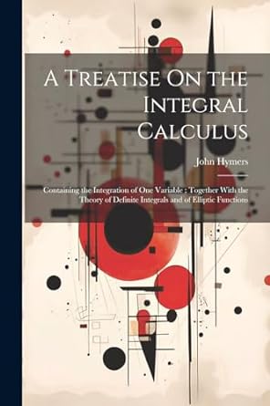 a treatise on the integral calculus containing the integration of one variable together with the theory of