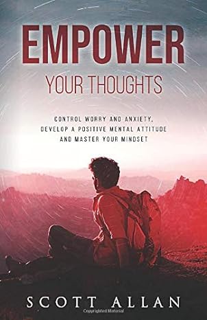 empower your thoughts control worry and anxiety develop a positive mental attitude and master your mindset