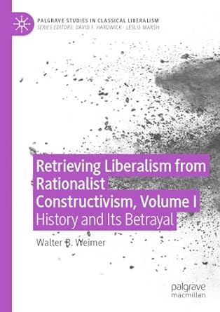 retrieving liberalism from rationalist constructivism volume i history and its betrayal 1st edition walter b