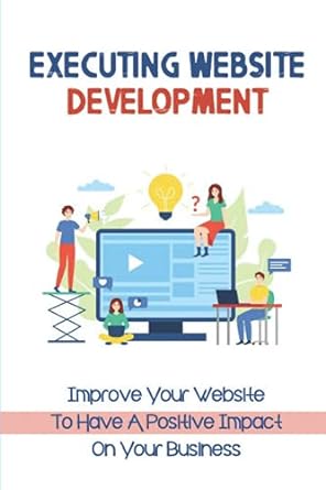 executing website development improve your website to have a positive impact on your business 1st edition