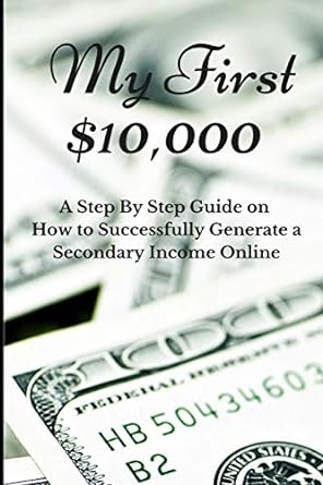 my first $10 000 a step by step guide on how to successfully generate a secondary income online 1st edition