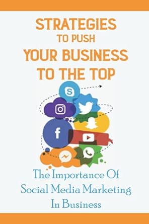strategies to push your business to the top the importance of social media marketing in business 1st edition