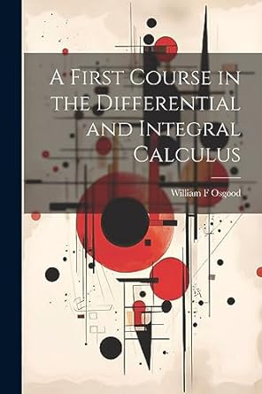 a first course in the differential and integral calculus 1st edition william f osgood 1021887730,