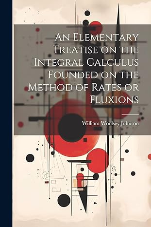 an elementary treatise on the integral calculus founded on the method of rates or fluxions 1st edition