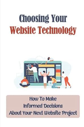 choosing your website technology how to make informed decisions about your next website project 1st edition