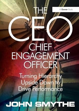 the ceo chief engagement officer turning hierarchy upside down to drive performance 1st edition john smythe
