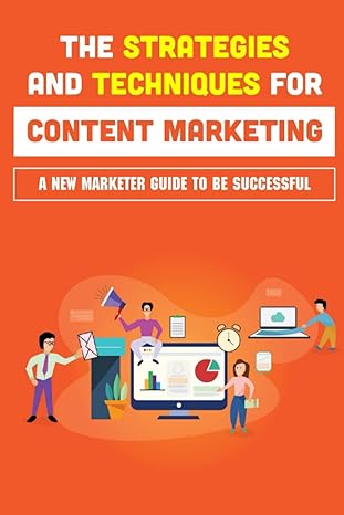 the strategies and techniques for content marketing a new marketer guide to be successful 1st edition