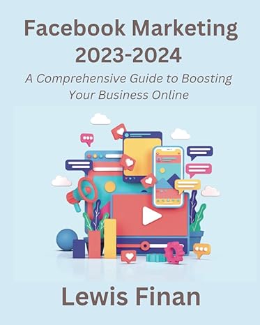 facebook marketing 2023 2024 a comprehensive guide to boosting your business online 1st edition lewis finan