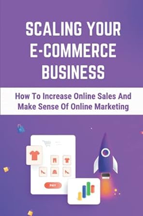 scaling your e commerce business how to increase online sales and make sense of online marketing 1st edition