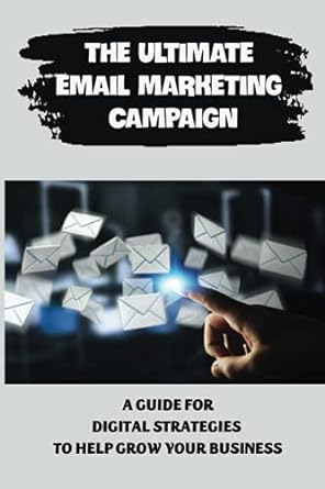 the ultimate email marketing campaign a guide for digital strategies to help grow your business 1st edition
