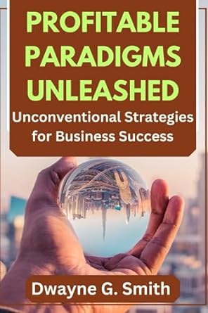 profitable paradigms unleashed unconventional strategies for business success 1st edition dwayne g smith