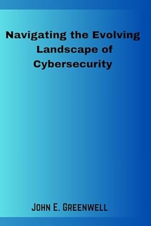 navigating the evolving landscape of cybersecurity 1st edition john e greenwell 979-8870432915