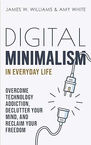 digital minimalism in everyday life overcome technology addiction declutter your mind and reclaim your
