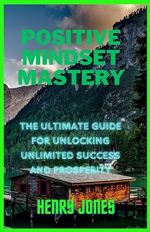 the positive mindset mastery the ultimate guide for unlocking unlimited success and prosperity 1st edition