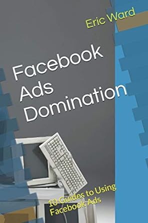 facebook ads domination 10 guides to using facebook ads 1st edition eric ward 979-8699669516