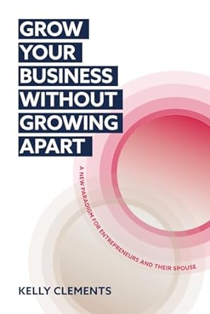 grow your business without growing apart a new paradigm for entrepreneurial couples 1st edition kelly