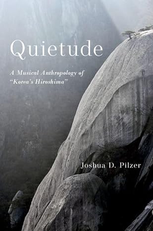 quietude a musical anthropology of korea s hiroshima 1st edition joshua d. pilzer 0197615090, 978-0197615096