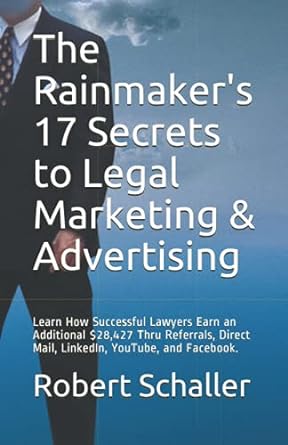 The Rainmakers 17 Secrets To Legal Marketing And Advertising Learn How Successful Lawyers Earn An Additional $28427 Thru Referrals Direct Mail Linkedin Youtube And Facebook