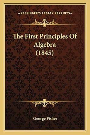 the first principles of algebra 1st edition george fisher 116508211x, 978-1165082117
