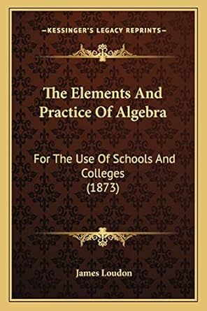 the elements and practice of algebra for the use of schools and colleges 1st edition james loudon 1165104660,