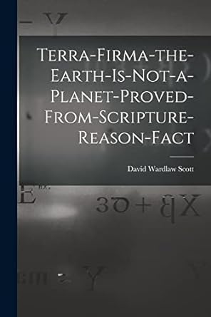 Terra Firma The Earth Is Not A Planet Proved From Scripture Reason Fact