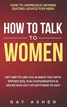 how to talk to women get her to like you and want you with effortless fun conversation and never run out of