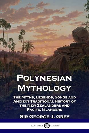 polynesian mythology the myths legends songs and ancient traditional history of the new zealanders and